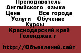  Преподаватель  Английского  языка  › Цена ­ 500 - Все города Услуги » Обучение. Курсы   . Краснодарский край,Геленджик г.